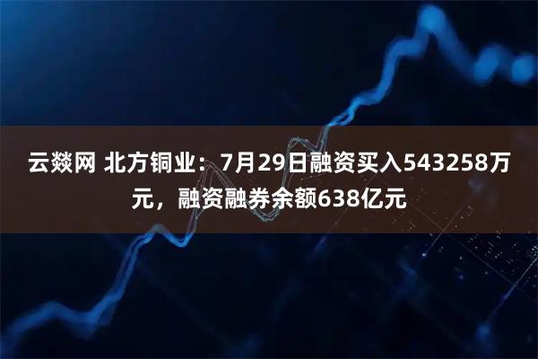 云燚网 北方铜业：7月29日融资买入543258万元，融资融券余额638亿元