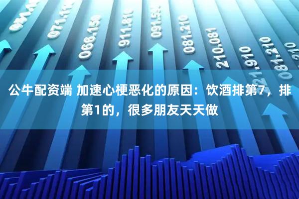 公牛配资端 加速心梗恶化的原因：饮酒排第7，排第1的，很多朋友天天做