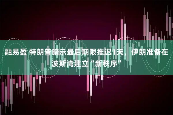融易盈 特朗普暗示最后期限推迟1天，伊朗准备在波斯湾建立“新秩序”