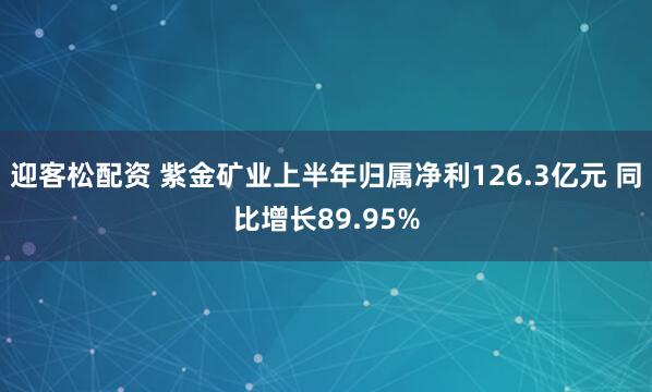 迎客松配资 紫金矿业上半年归属净利126.3亿元 同比增长89.95%