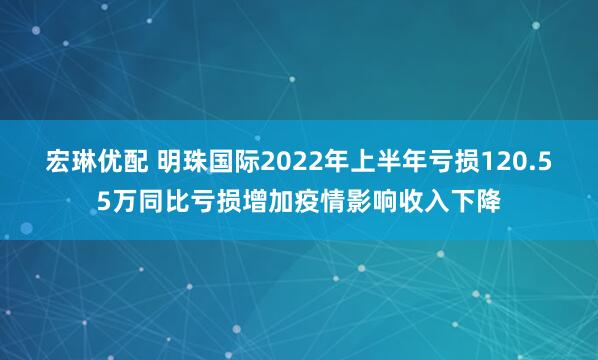 宏琳优配 明珠国际2022年上半年亏损120.55万同比亏损增加疫情影响收入下降