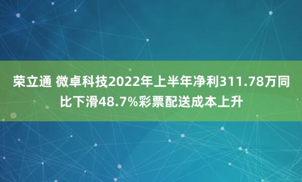 荣立通 微卓科技2022年上半年净利311.78万同比下滑48.7%彩票配送成本上升