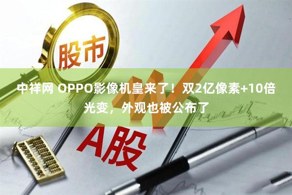 中祥网 OPPO影像机皇来了!双2亿像素+10倍光变,外观也被公布了