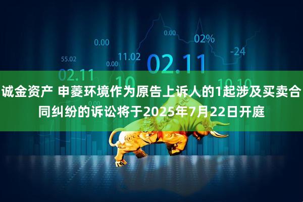 诚金资产 申菱环境作为原告上诉人的1起涉及买卖合同纠纷的诉讼将于2025年7月22日开庭